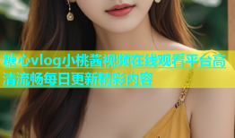 糖心vlog小桃酱视频在线观看平台高清流畅每日更新精彩内容