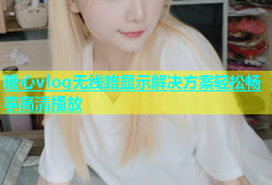 糖心vlog无线路显示解决方案轻松畅享高清播放