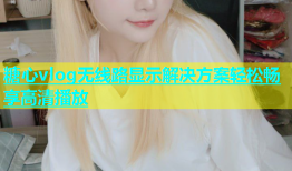 糖心vlog无线路显示解决方案轻松畅享高清播放