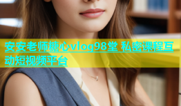 安安老师糖心vlog98堂 私密课程互动短视频平台