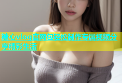 糖心vlog官网包轻松制作专属视频分享精彩生活