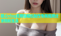 糖心vlog官网包轻松制作专属视频分享精彩生活