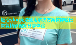 糖心vlog无法使用解决方案教你轻松恢复精彩视频分享体验