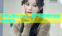 探秘以糖心vlog：国产短视频平台的独特魅力