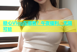 糖心Vlog在哪看？午夜福利，无限可能