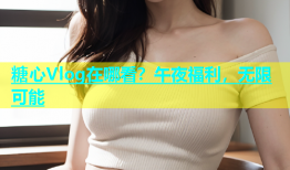 糖心Vlog在哪看？午夜福利，无限可能