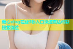 糖心vlog在线3秒入口快速直达精彩视频体验