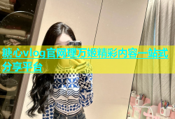 糖心vlog官网理万姬精彩内容一站式分享平台