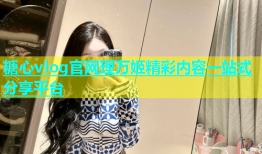 糖心vlog官网理万姬精彩内容一站式分享平台