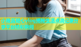 小晚酱糖心vlog揭秘生活点滴记录分享平台精彩瞬间