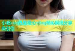 小晗cos西施糖心vlog精彩瞬间分享吸引你