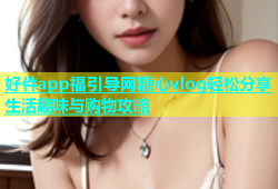 好件app福引导网糖心vlog轻松分享生活趣味与购物攻略