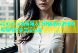 糖心vlog新官网入口开启精彩创作体验轻松分享生活点滴