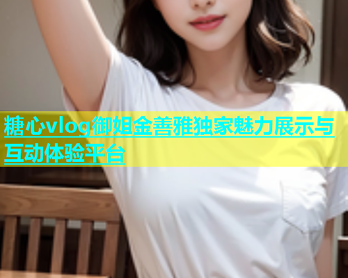 糖心vlog御姐金善雅独家魅力展示与互动体验平台