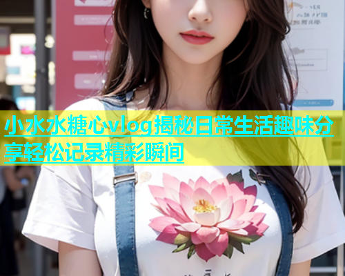 小水水糖心vlog揭秘日常生活趣味分享轻松记录精彩瞬间