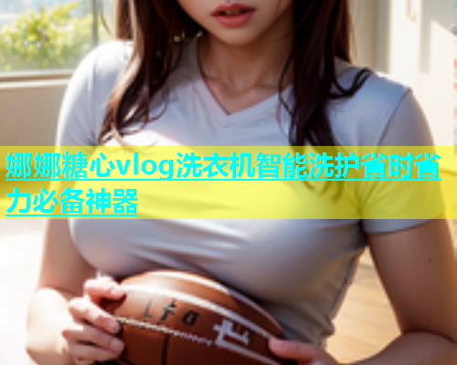 娜娜糖心vlog洗衣机智能洗护省时省力必备神器