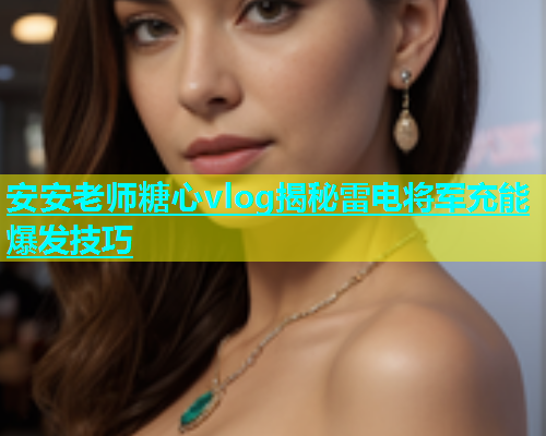 安安老师糖心vlog揭秘雷电将军充能爆发技巧