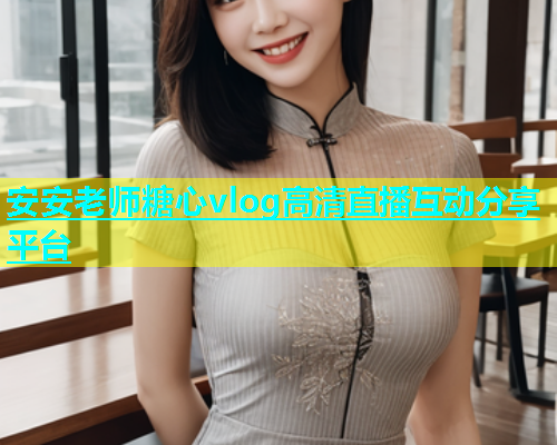 安安老师糖心vlog高清直播互动分享平台
