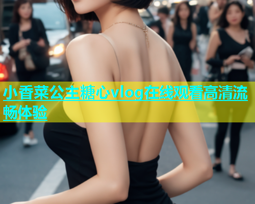 小香菜公主糖心vlog在线观看高清流畅体验