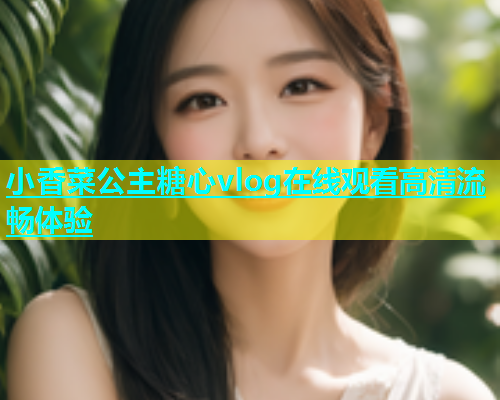 小香菜公主糖心vlog在线观看高清流畅体验
