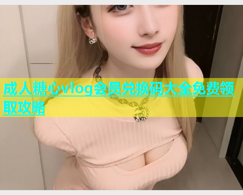 成人糖心vlog会员兑换码大全免费领取攻略