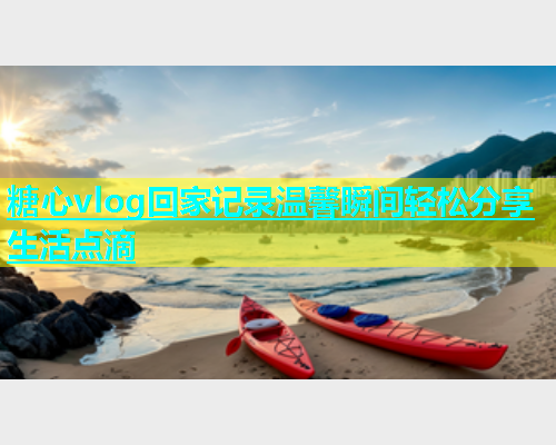 糖心vlog回家记录温馨瞬间轻松分享生活点滴