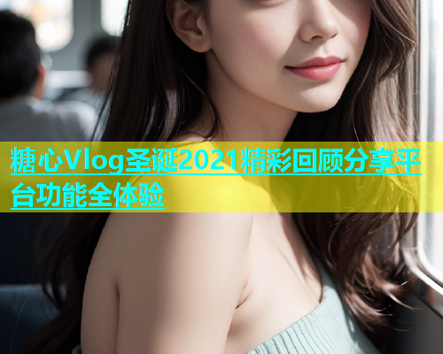 糖心Vlog圣诞2021精彩回顾分享平台功能全体验
