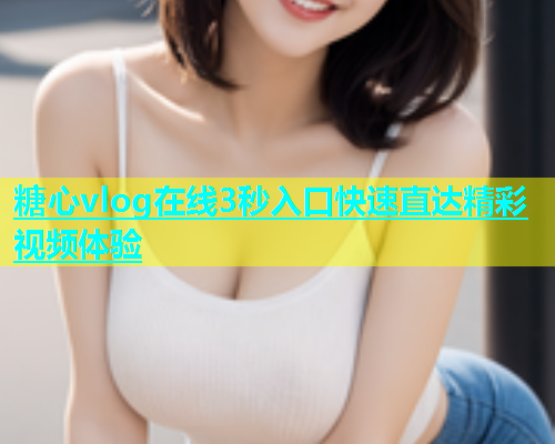 糖心vlog在线3秒入口快速直达精彩视频体验