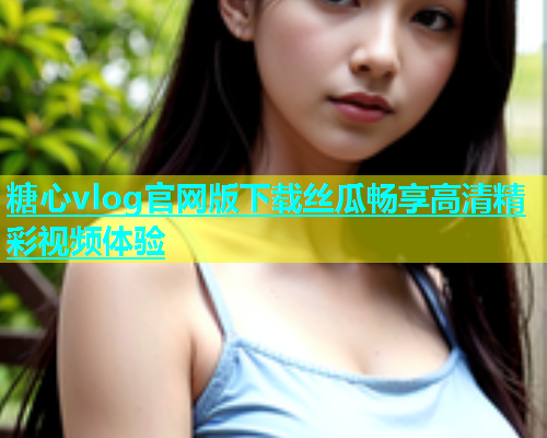 糖心vlog官网版下载丝瓜畅享高清精彩视频体验