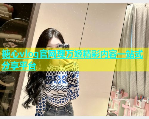 糖心vlog官网理万姬精彩内容一站式分享平台