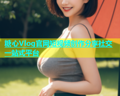 糖心Vlog官网短视频创作分享社交一站式平台