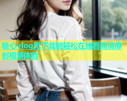 糖心vlog无下载键轻松在线看高清原创视频体验