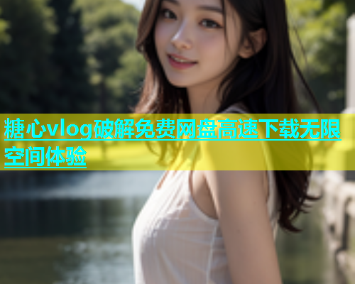 糖心vlog破解免费网盘高速下载无限空间体验